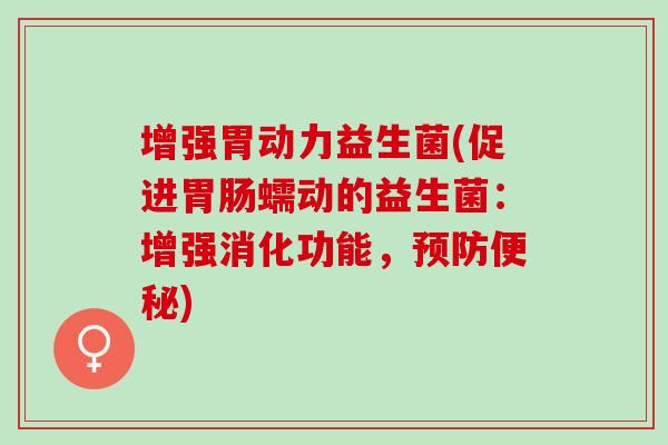 增强胃动力益生菌(促进胃肠蠕动的益生菌：增强消化功能，预防便秘)
