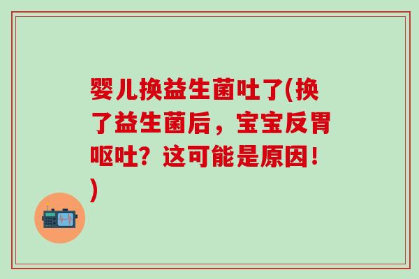 婴儿换益生菌吐了(换了益生菌后，宝宝反胃呕吐？这可能是原因！)