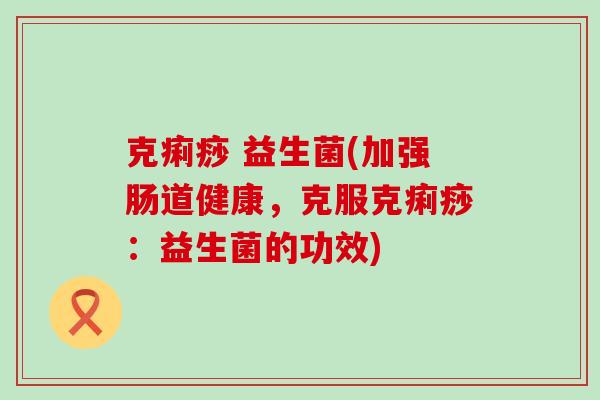 克痢痧 益生菌(加强肠道健康，克服克痢痧：益生菌的功效)