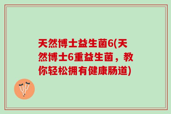 天然博士益生菌6(天然博士6重益生菌，教你轻松拥有健康肠道)