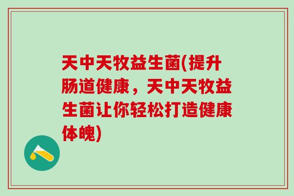 天中天牧益生菌(提升肠道健康，天中天牧益生菌让你轻松打造健康体魄)
