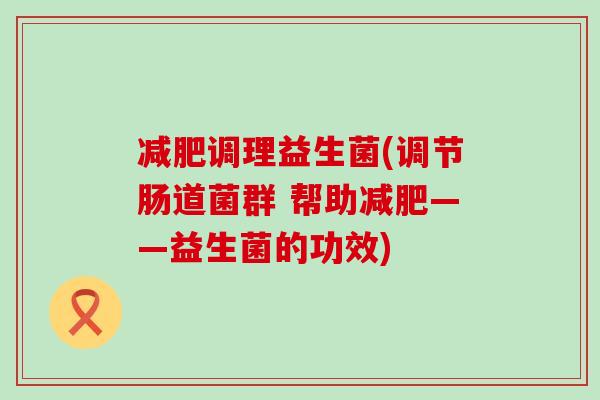 减肥调理益生菌(调节肠道菌群 帮助减肥——益生菌的功效)