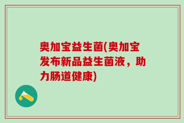 奥加宝益生菌(奥加宝发布新品益生菌液，助力肠道健康)