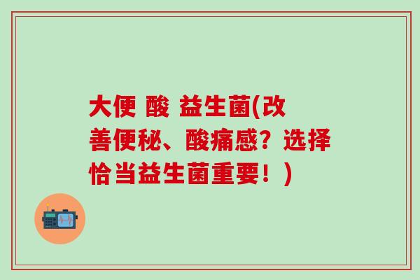 大便 酸 益生菌(改善便秘、酸痛感？选择恰当益生菌重要！)