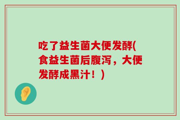 吃了益生菌大便发酵(食益生菌后腹泻，大便发酵成黑汁！)