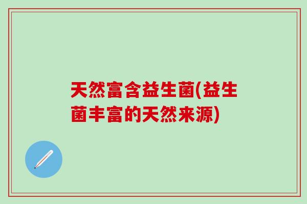 天然富含益生菌(益生菌丰富的天然来源) 天然富含益生菌(益生菌丰富的天然来源)