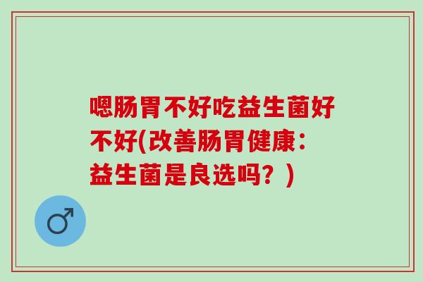 嗯肠胃不好吃益生菌好不好(改善肠胃健康：益生菌是良选吗？)