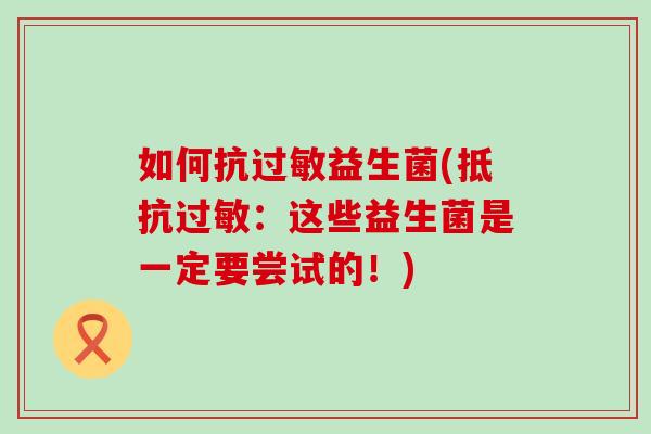 如何抗益生菌(抵抗:这些益生菌是一定要尝试的!) 如何抗益生菌(抵抗:这些益生菌是一定要尝试的!)