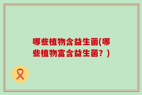 哪些植物含益生菌(哪些植物富含益生菌？)