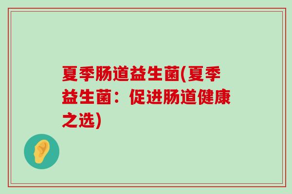 夏季肠道益生菌(夏季益生菌:促进肠道健康之选) 夏季肠道益生菌(夏季益生菌:促进肠道健康之选)