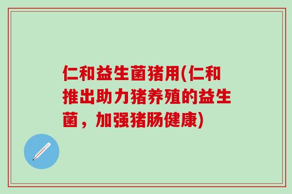 仁和益生菌猪用(仁和推出助力猪养殖的益生菌，加强猪肠健康)