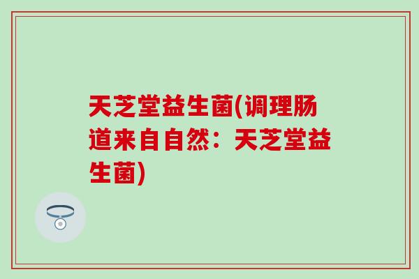 天芝堂益生菌(调理肠道来自自然：天芝堂益生菌)