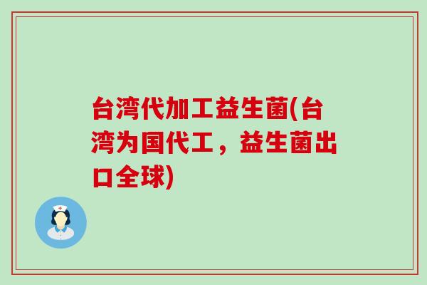 台湾代加工益生菌(台湾为国代工，益生菌出口全球)