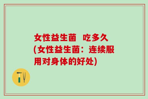 女性益生菌  吃多久(女性益生菌：连续服用对身体的好处)