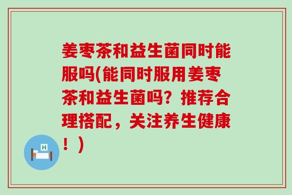 姜枣茶和益生菌同时能服吗(能同时服用姜枣茶和益生菌吗?推荐合理搭配,关注养生健康!) 姜枣茶和益生菌同时能服吗(能同时服用姜枣茶和益生菌吗?推荐合理搭配,关注养生健康!)