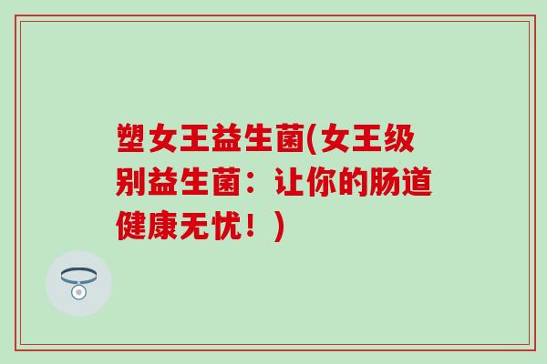 塑女王益生菌(女王级别益生菌：让你的肠道健康无忧！)