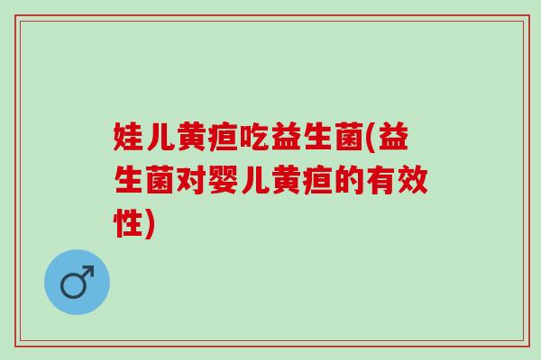 娃儿黄疸吃益生菌(益生菌对婴儿黄疸的有效性)