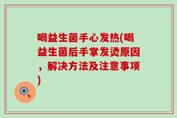 喝益生菌手心发热(喝益生菌后手掌发烫原因，解决方法及注意事项)