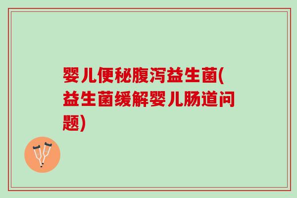 婴儿便秘腹泻益生菌(益生菌缓解婴儿肠道问题)