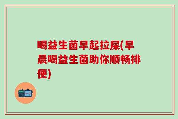 喝益生菌早起拉屎(早晨喝益生菌助你顺畅排便)