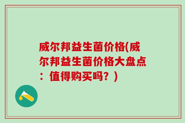 威尔邦益生菌价格(威尔邦益生菌价格大盘点：值得购买吗？)