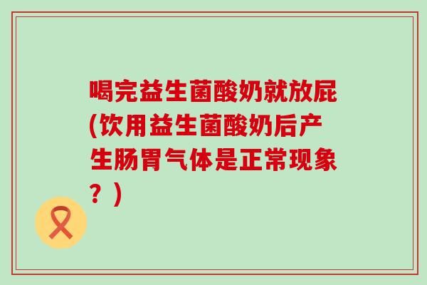 喝完益生菌酸奶就放屁(饮用益生菌酸奶后产生肠胃气体是正常现象？)