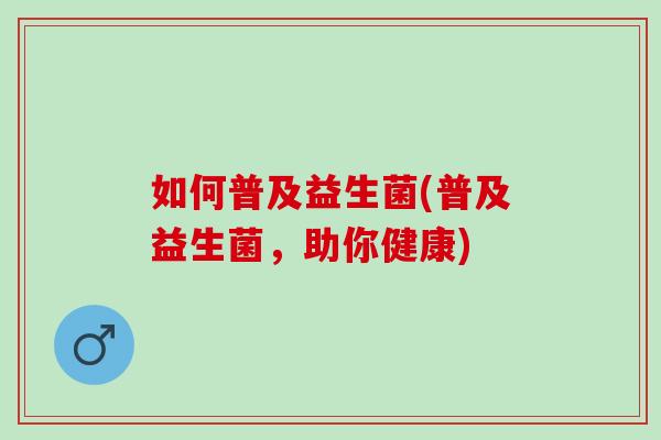 如何普及益生菌(普及益生菌，助你健康)