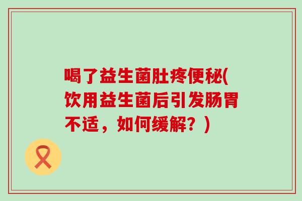 喝了益生菌肚疼便秘(饮用益生菌后引发肠胃不适，如何缓解？)