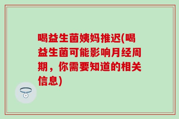 喝益生菌姨妈推迟(喝益生菌可能影响月经周期，你需要知道的相关信息)