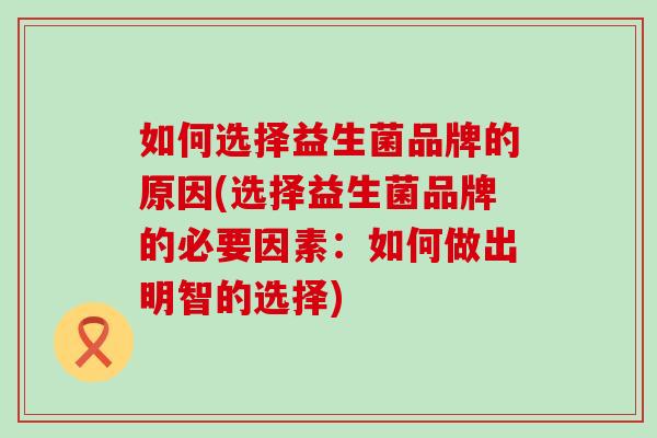 如何选择益生菌品牌的原因(选择益生菌品牌的必要因素：如何做出明智的选择)