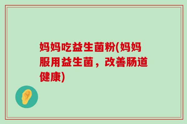妈妈吃益生菌粉(妈妈服用益生菌，改善肠道健康)