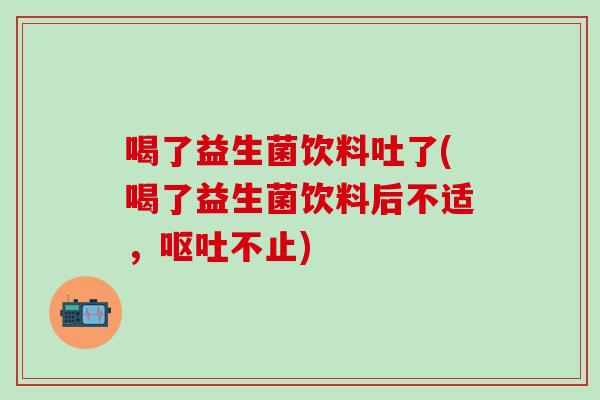 喝了益生菌饮料吐了(喝了益生菌饮料后不适，呕吐不止)