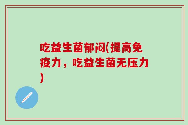 吃益生菌郁闷(提高免疫力，吃益生菌无压力)