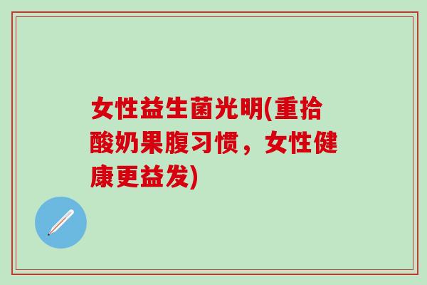 女性益生菌光明(重拾酸奶果腹习惯，女性健康更益发)