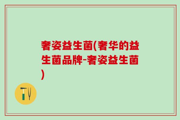 奢姿益生菌(奢华的益生菌品牌-奢姿益生菌)