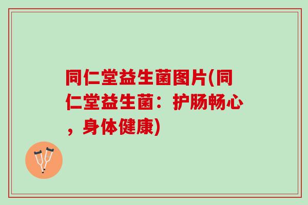 同仁堂益生菌图片(同仁堂益生菌：护肠畅心，身体健康)