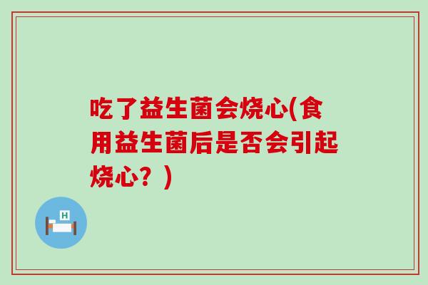 吃了益生菌会烧心(食用益生菌后是否会引起烧心？)