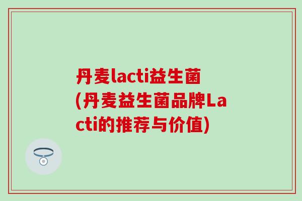 丹麦lacti益生菌(丹麦益生菌品牌Lacti的推荐与价值)