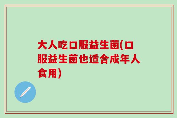 大人吃口服益生菌(口服益生菌也适合成年人食用)
