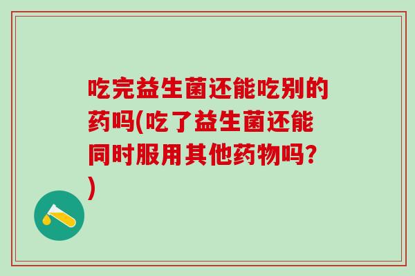 吃完益生菌还能吃别的药吗(吃了益生菌还能同时服用其他吗?) 吃完益生菌还能吃别的药吗(吃了益生菌还能同时服用其他吗?)