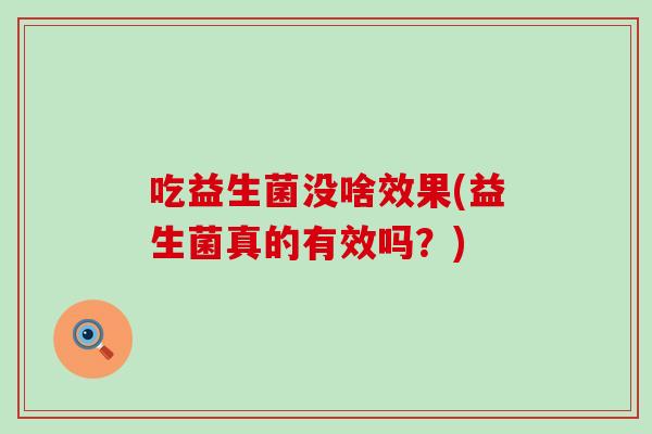 吃益生菌没啥效果(益生菌真的有效吗?) 吃益生菌没啥效果(益生菌真的有效吗?)