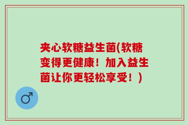 夹心软糖益生菌(软糖变得更健康！加入益生菌让你更轻松享受！)
