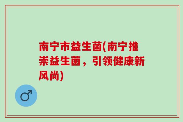 南宁市益生菌(南宁推崇益生菌，引领健康新风尚)