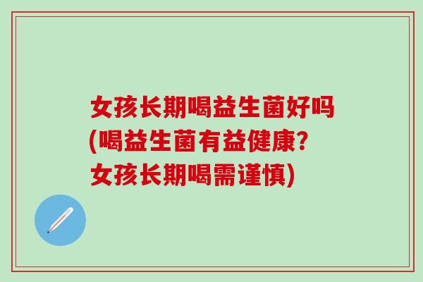 女孩长期喝益生菌好吗(喝益生菌有益健康？女孩长期喝需谨慎)