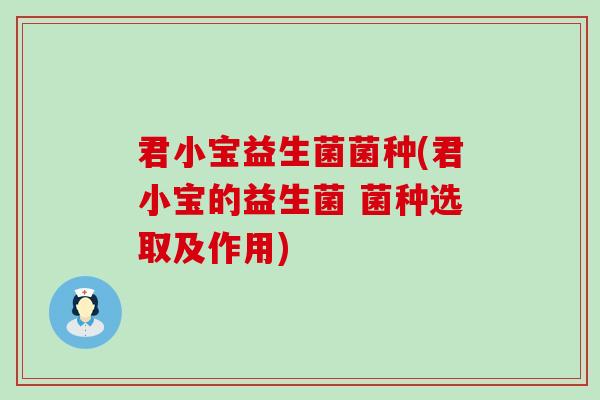 君小宝益生菌菌种(君小宝的益生菌 菌种选取及作用)