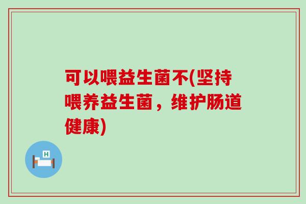 可以喂益生菌不(坚持喂养益生菌，维护肠道健康)