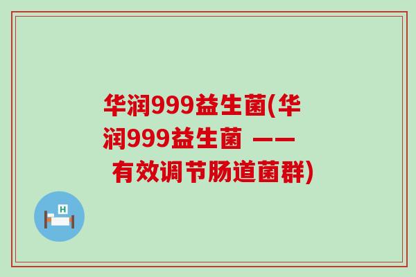 华润999益生菌(华润999益生菌 —— 有效调节肠道菌群)
