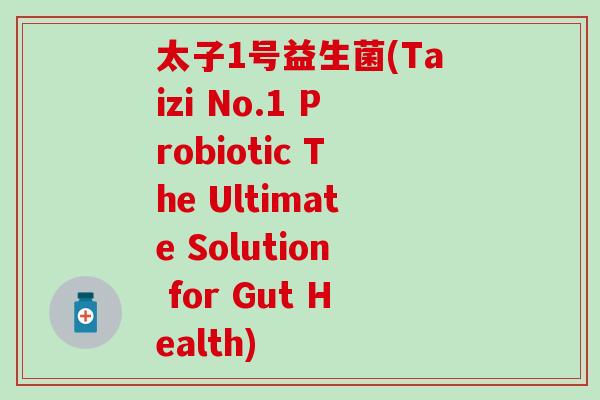 太子1号益生菌(Taizi No.1 Probiotic The Ultimate Solution for Gut Health) 太子1号益生菌(Taizi No.1 Probiotic The Ultimate Solution for Gut Health)