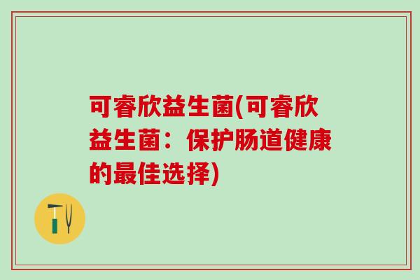可睿欣益生菌(可睿欣益生菌：保护肠道健康的最佳选择)