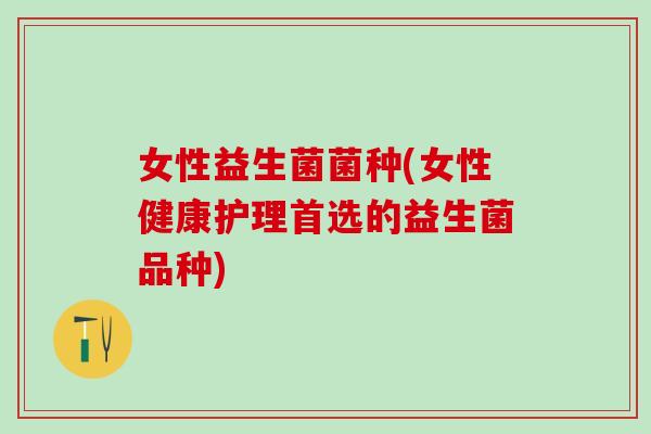 女性益生菌菌种(女性健康护理首选的益生菌品种)
